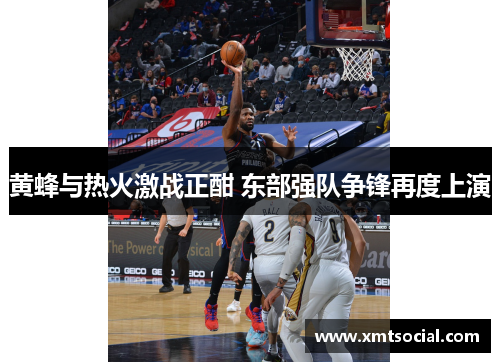 黄蜂与热火激战正酣 东部强队争锋再度上演